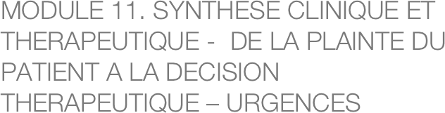 MODULE 11. SYNTHESE CLINIQUE ET THERAPEUTIQUE -  DE LA PLAINTE DU PATIENT A LA DECISION THERAPEUTIQUE – URGENCES